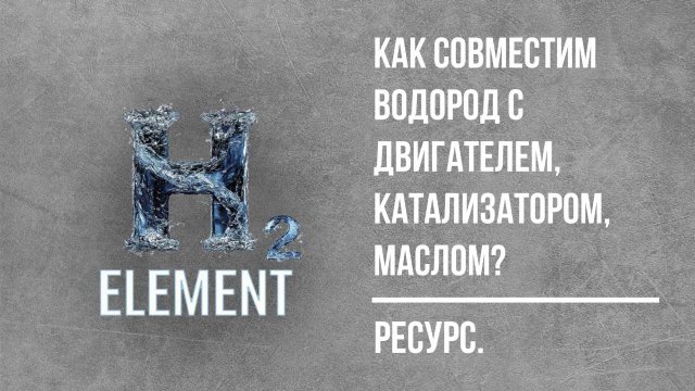 КАК СОВМЕСТИТЬ ВОДОРОД С ДВИГАТЕЛЕМ, КАТАЛИЗАТОРОМ,МАСЛОМ?