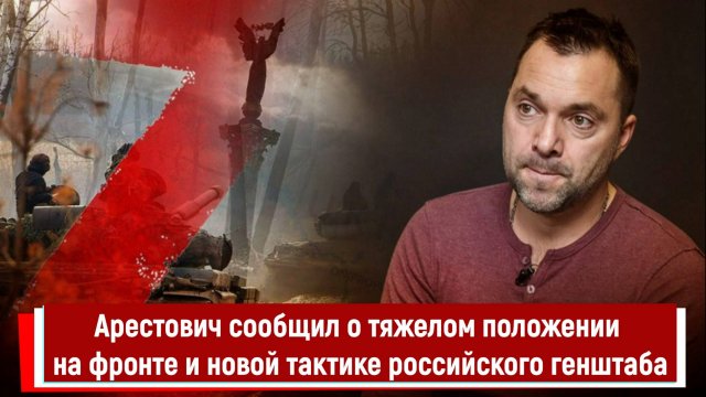 Арестович сообщил о тяжелом положении на фронте и новой тактике российского генштаба