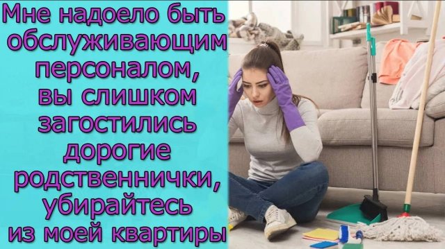 Мне надоело быть обслуживающим персоналом, вы загостились родственники, убирайтесь из моей квартиры