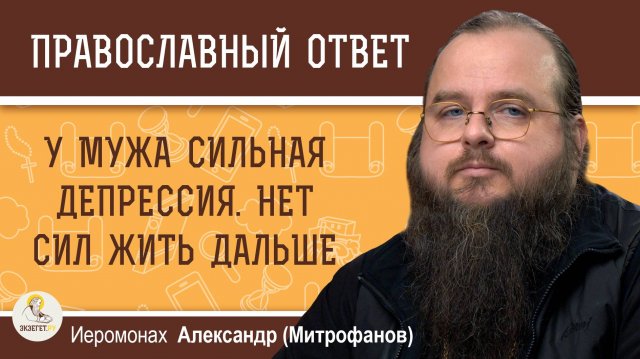 У МУЖА СИЛЬНАЯ ДЕПРЕССИЯ. НЕТ СИЛ ЖИТЬ ДАЛЬШЕ. Иеромонах Александр (Митрофанов)