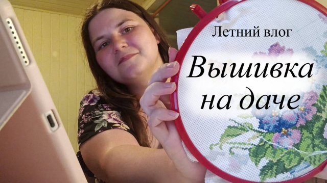 Вышивальные дни на даче | Финиш 🌸| Летний влог