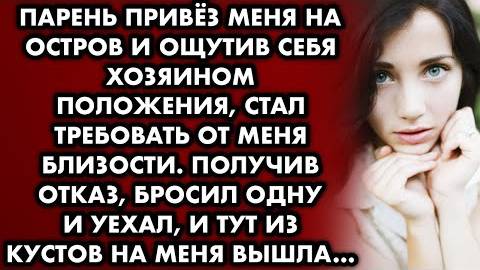 Парень привез меня на остров и ощутив себя хозяином положения, стал требовать от меня близости...
