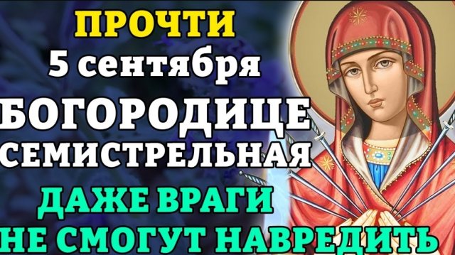 5 сентября ПРОЧТИ И ДАЖЕ ВРАГИ НЕ СМОГУТ НАВРЕДИТЬ! Молитва Божией Матери Семистрельная. Православие