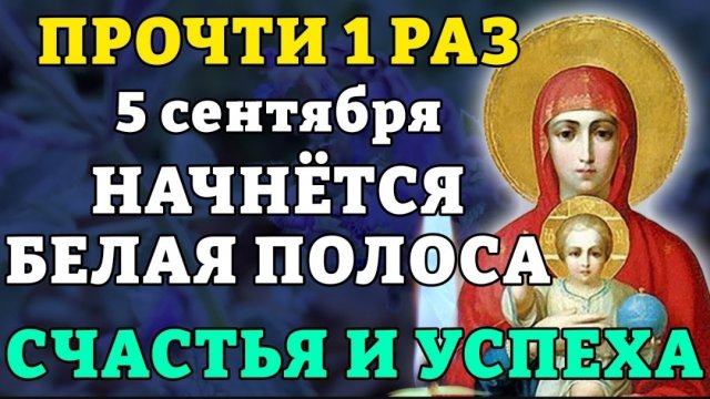 5 сентября ПРОЧТИ 1 РАЗ! НАЧНЁТСЯ БЕЛАЯ ПОЛОСА СЧАСТЬЯ И УСПЕХА! Молитва о благополучии. Православие
