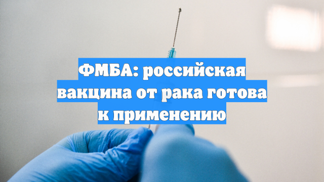 ФМБА: российская вакцина от рака готова к применению