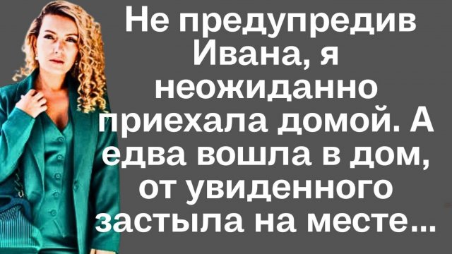 Не предупредив Ивана, я неожиданно приехала домой. А едва вошла в дом, от увиденного застыла...