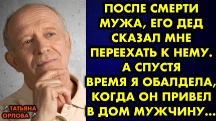 После смерти мужа, его дед сказал мне переехать к нему. А спустя время я обалдела, когда он привел..