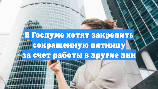 В Госдуме хотят закрепить сокращенную пятницу за счет работы в другие дни