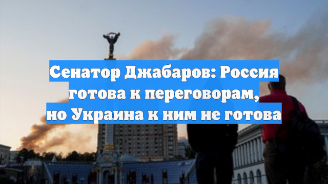 Сенатор Джабаров: Россия готова к переговорам, но Украина к ним не готова