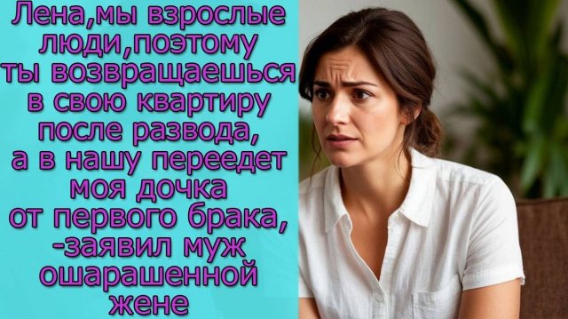 Лена,ты возвращаешься в свою квартиру, а в нашу переедет моя дочка от первого брака,-заявил муж жене