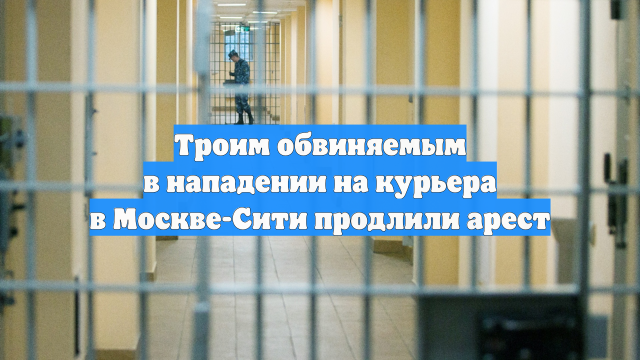 Троим обвиняемым в нападении на курьера в Москве-Сити продлили арест