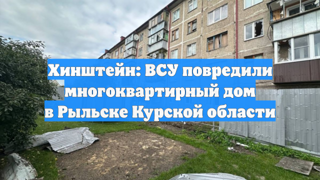 Хинштейн: ВСУ повредили многоквартирный дом в Рыльске Курской области