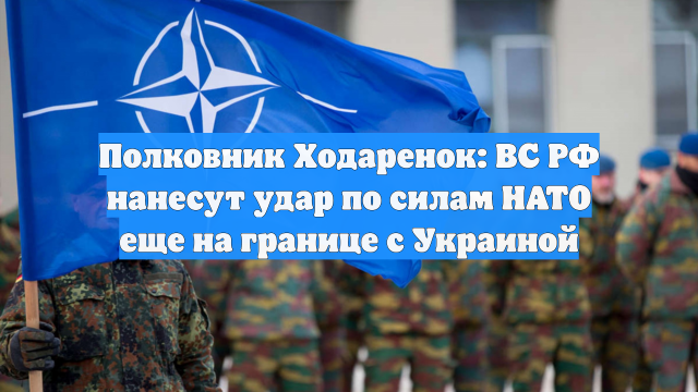 Полковник Ходаренок: ВС РФ нанесут удар по силам НАТО еще на границе с Украиной