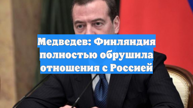 Медведев: Финляндия полностью обрушила отношения с Россией