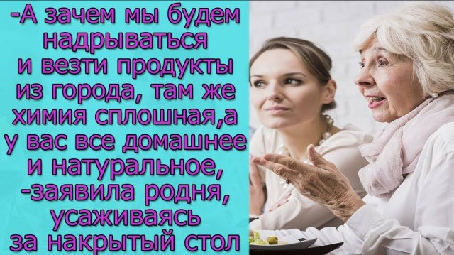 А зачем мы будем надрываться и везти продукты из города, а у вас все домашнее ,- заявила родня
