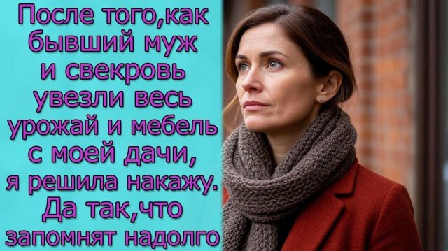 После того,как бывший муж и свекровь увезли весь урожай и мебель с моей дачи,я решила накажу так,что