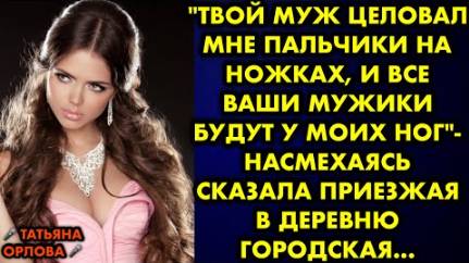 -Твой муж целовал мне пальчики на ножкам, и все ваши мужики будут у моих ног, - насмехаясь, сказала