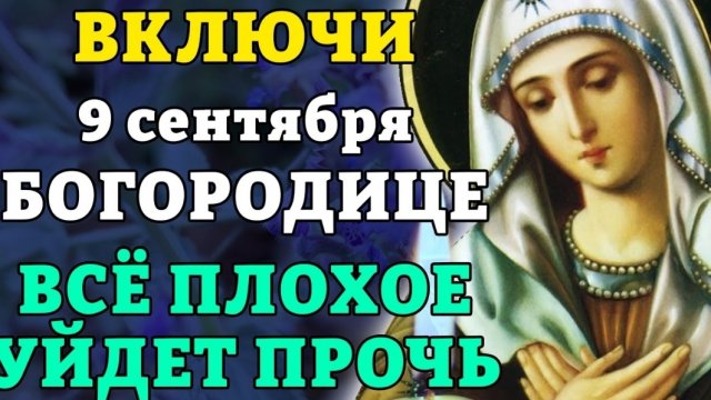 ☦9 сентября ВКЛЮЧИ БОГОРОДИЦЕ! ВСЁ ПЛОХОЕ УЙДЕТ ПРОЧЬ! Самая сильная молитва о помощи. Православие.