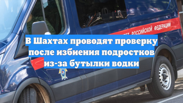 В Шахтах проводят проверку после избиения подростков из-за бутылки водки