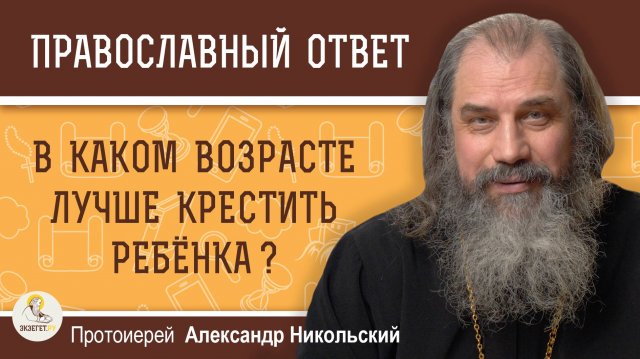 В КАКОМ ВОЗРАСТЕ ЛУЧШЕ КРЕСТИТЬ РЕБЕНКА ? Протоиерей Александр Никольский