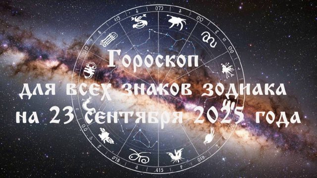 Гороскоп для всех знаков зодиака на 23 сентября 2025 года