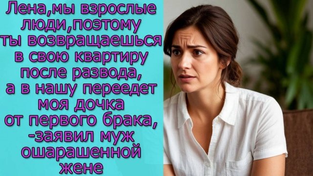 Лена,ты возвращаешься в свою квартиру, а в нашу переедет моя дочка от первого брака,-заявил муж жене