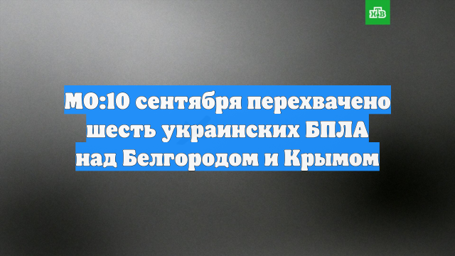 МО:10 сентября перехвачено шесть украинских БПЛА над Белгородом и Крымом