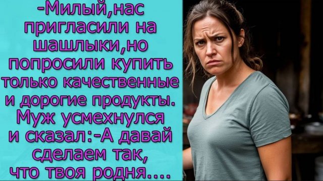 - Милый, нас пригласили на шашлыки, но попросили купить только качественные и дорогие продукты