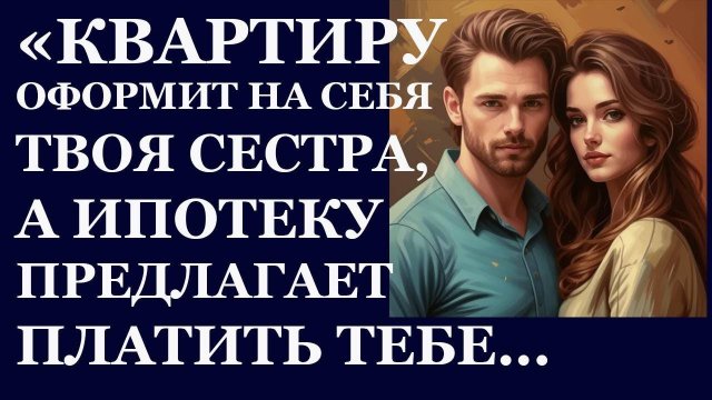 Истории из  жизни.  Квартиру оформит на себя твоя сестра, а ипотеку предлагает Аудио рассказы