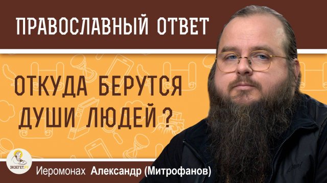 ОТКУДА БЕРУТСЯ ДУШИ ЛЮДЕЙ ?  Иеромонах Александр (Митрофанов)