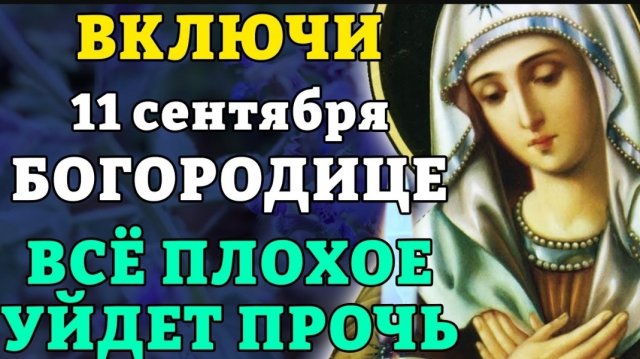11 сентября ВКЛЮЧИ БОГОРОДИЦЕ! ВСЁ ПЛОХОЕ УЙДЕТ ПРОЧЬ! Самая сильная молитва о помощи. Православие.☦