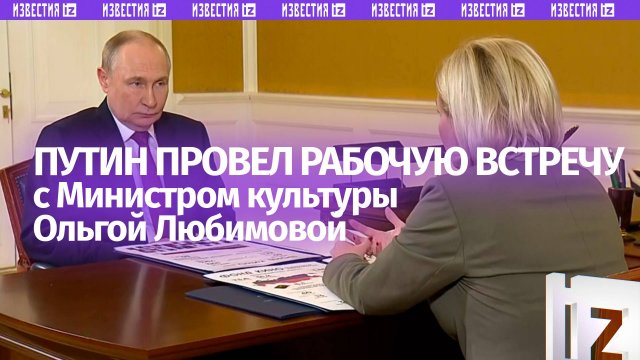 Владимир Путин провел рабочую встречу с Министром культуры Ольгой Любимовой