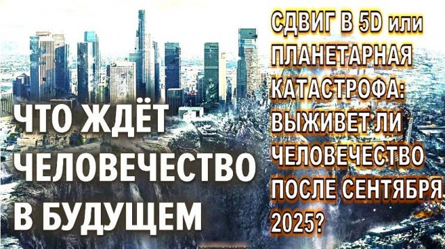 СДВИГ В 5D или ПЛАНЕТАРНАЯ КАТАСТРОФА: ВЫЖИВЕТ ЛИ ЧЕЛОВЕЧЕСТВО ПОСЛЕ СЕНТЯБРЯ 2025?