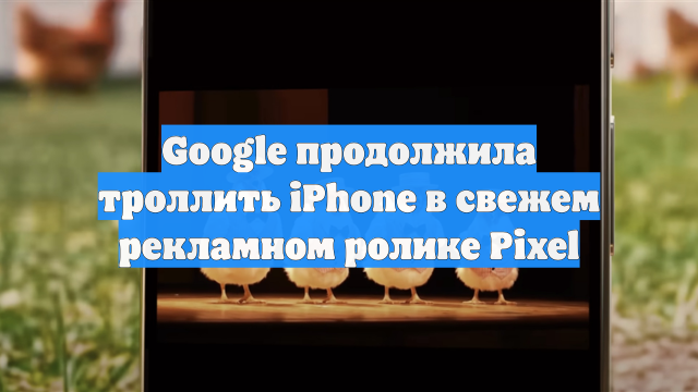 Google продолжила троллить iPhone в свежем рекламном ролике Pixel