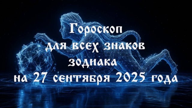 Гороскоп для всех знаков зодиака на 27 сентября 2025 года