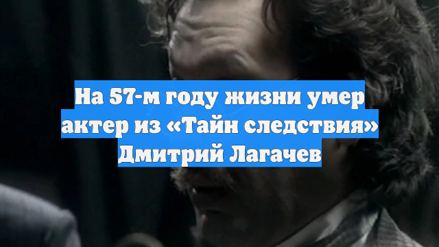 На 57-м году жизни умер актер из «Тайн следствия» Дмитрий Лагачев