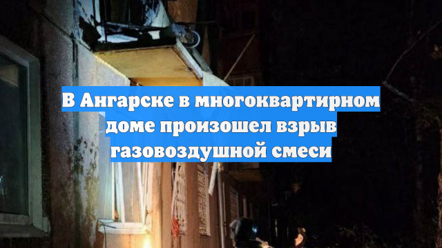 В Ангарске в многоквартирном доме произошел взрыв газовоздушной смеси