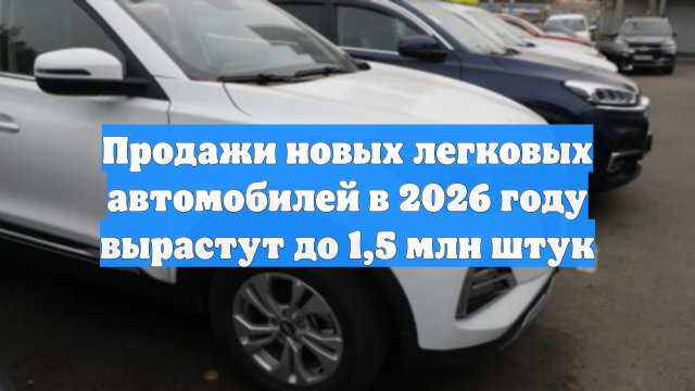 Продажи новых легковых автомобилей в 2026 году вырастут до 1,5 млн штук