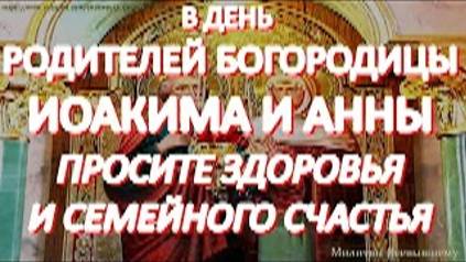 В день родителей Богородицы Иоакима и Анны просите здоровья и семейного счастья.Молитва великой силы