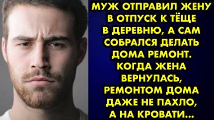 Муж отправил жену в отпуск к тёще в деревню, а сам собрался делать дома ремонт. Когда жена вернулась