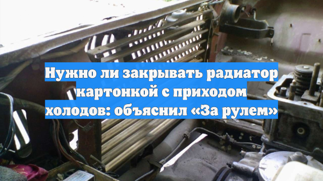 Нужно ли закрывать радиатор картонкой с приходом холодов: объяснил «За рулем»