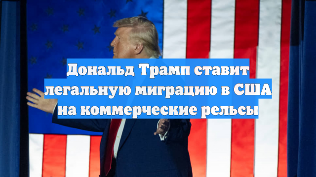 Дональд Трамп ставит легальную миграцию в США на коммерческие рельсы