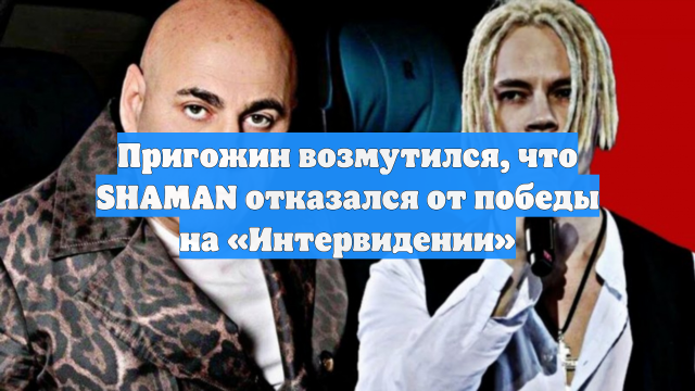 Пригожин возмутился, что SHAMAN отказался от победы на «Интервидении»