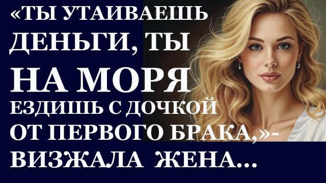 Истории из жизни. ТЫ УТАИВАЕШЬ ДЕНЬГИ, ты на моря ездишь с дочкой от первого брака Аудио рассказы