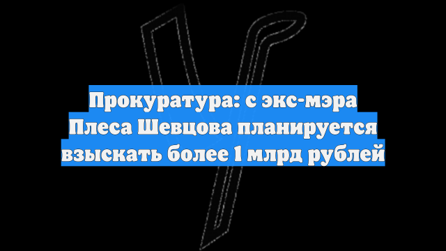 Прокуратура: с экс-мэра Плеса Шевцова планируется взыскать более 1 млрд рублей
