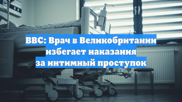 BBC: Врач в Великобритании избегает наказания за интимный проступок