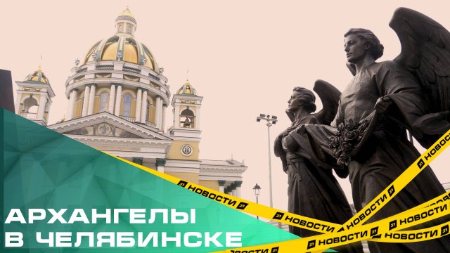 Архангелы едут в Челябинск. Как идет установка 17-метрового памятника собору архистратига Михаила