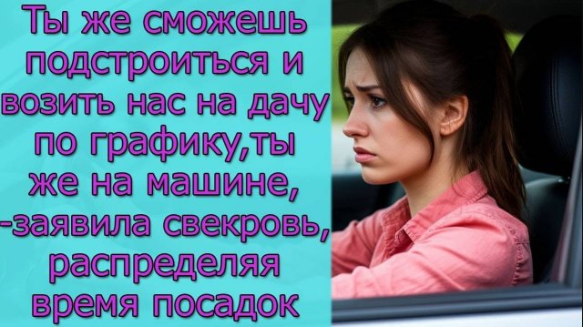 Ты же сможешь подстроиться и возить нас на дачу по графику, ты же на машине,- заявила свекровь