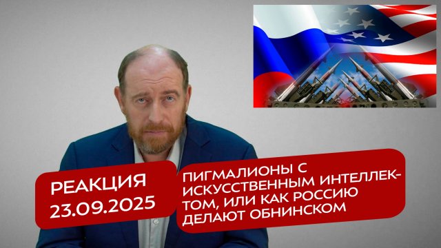 Реакция 23.09.2025 Пигмалионы с искусственным интеллектом, или как Россию делают Обнинском