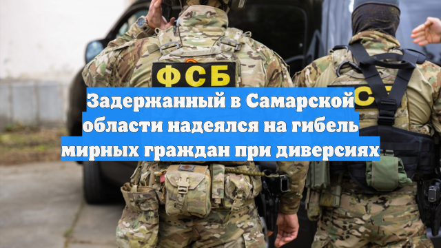 Задержанный в Самарской области надеялся на гибель мирных граждан при диверсиях